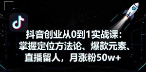 抖音创业从0到1实战课：掌握定位方法论、爆款元素、直播留人，月涨粉50w+-网创项目总站