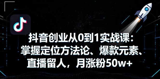 抖音创业从0到1实战课：掌握定位方法论、爆款元素、直播留人，月涨粉50w+-网创项目总站