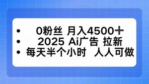 0粉丝 月入4500+，2025AI广告拉新，每天半个小时 人人可做-网创项目总站
