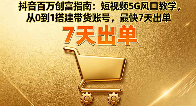抖音百万创富指南：短视频5G风口教学，从0到1搭建带货账号，最快7天出单-网创项目总站