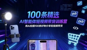 100条精选AI智能体短视频带货训练营，用AI拍摄100条好物分享短视频带货-网创项目总站