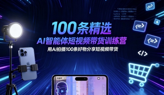 100条精选AI智能体短视频带货训练营，用AI拍摄100条好物分享短视频带货-网创项目总站