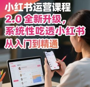 小红书运营课程2.0全新升级，从入门到精通，系统性吃透小红书-网创项目总站