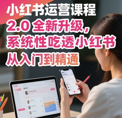 小红书运营课程2.0全新升级，从入门到精通，系统性吃透小红书-网创项目总站