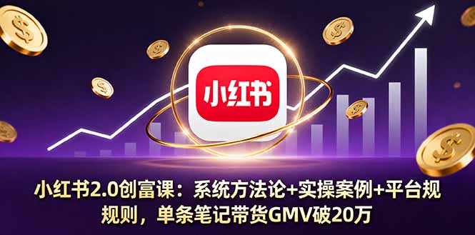 小红书2.0创富课：系统方法论+实操案例+平台规则，单条笔记带货GMV破20万-网创项目总站
