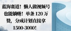 蓝海赛道，懒人做视频号也能躺挣，单条120W赞，分成计划直接拿1.5k，不用拍不用剪-网创项目总站