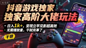 抖音游戏独家高阶大佬玩法，日入1k+，变现立竿见影超高效，无需播放量，干就完事了【揭秘】-网创项目总站