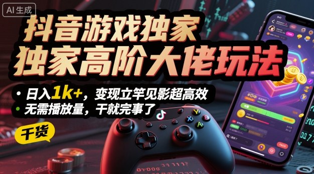 抖音游戏独家高阶大佬玩法，日入1k+，变现立竿见影超高效，无需播放量，干就完事了【揭秘】-网创项目总站