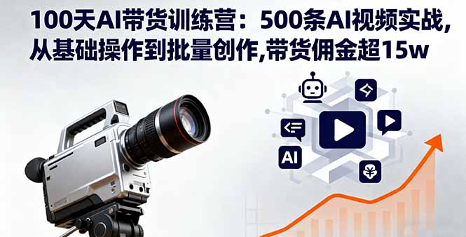 100天AI带货训练营：500条AI视频实战,从基础操作到批量创作,带货佣金超15w-网创项目总站