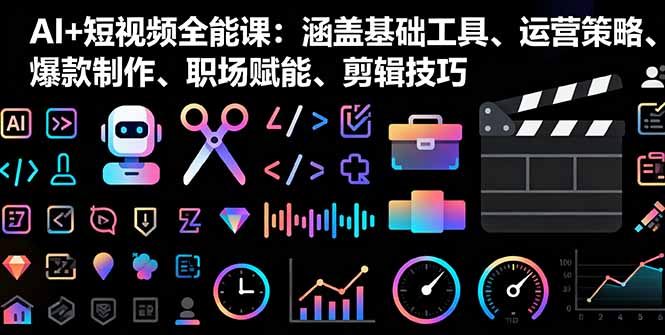 AI+短视频全能课：涵盖基础工具、运营策略、爆款制作、职场赋能、剪辑技巧-网创项目总站