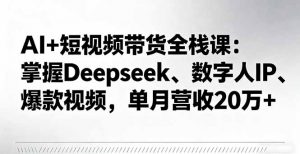 AI+短视频带货全栈课：掌握Deepseek、数字人IP、爆款视频，单月营收20万+-网创项目总站