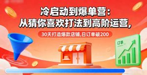 冷启动到爆单营：从猜你喜欢打法到高阶运营,30天打造爆款店铺,日订单破200-网创项目总站