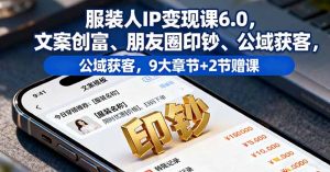 服装人IP变现课6.0，文案创富、朋友圈印钞、公域获客，9大章节+2节赠课-网创项目总站