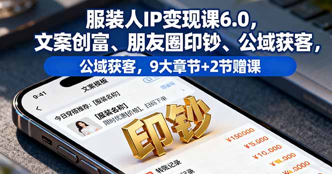 服装人IP变现课6.0，文案创富、朋友圈印钞、公域获客，9大章节+2节赠课-网创项目总站