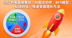 小红书电商爆单班，AI图文创作、BFS模型、私域转化，快速掌握增长方法-网创项目总站