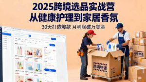 2025跨境选品实战营:从健康护理到家居香氛,30天打造爆款,月利润破万美金-网创项目总站