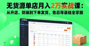 无货源单店月入2万实战课：从开店、防骗到下单发货、售后等基础全掌握-网创项目总站