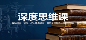 深度思维课:探秘语言、哲学、权力等多领域,洞悉生活背后的真相与逻辑-网创项目总站