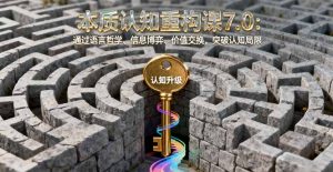 本质认知重构课7.0：通过语言哲学、信息博弈、价值交换，突破认知局限-网创项目总站