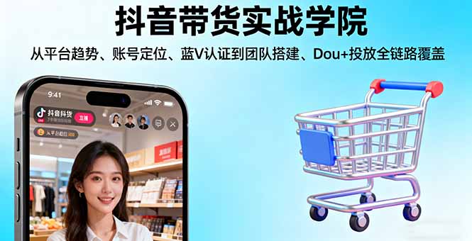 抖音带货实战学院:从平台趋势/账号定位/蓝V认证到团队搭建/Dou+投放全链路-网创项目总站