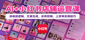 AI+小红书店铺运营课：讲底层逻辑、文案生成，还有剪辑、上货等实用技巧-网创项目总站