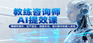 教练咨询师AI提效课：懂硬件操作，定产品位，造提示词，借AI聊天机器人变现-网创项目总站