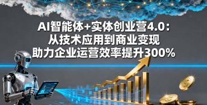 AI智能体+实体创业营4.0：从技术应用到商业变现 助力企业运营效率提升300%-网创项目总站