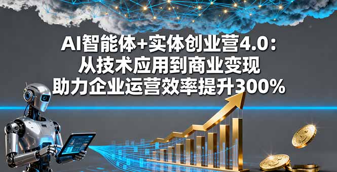 AI智能体+实体创业营4.0：从技术应用到商业变现 助力企业运营效率提升300%-网创项目总站