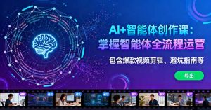 AI+智能体创作课：掌握智能体全流程运营。包含爆款视频剪辑、避坑指南等-网创项目总站