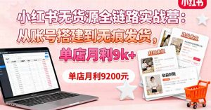 小红书无货源全链路实战营：从账号搭建到无痕发货，单店月利9k+-网创项目总站