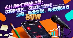 设计师IP口播速成营：掌握IP定位、录剪发全流程、商业变现，年变现80万-网创项目总站