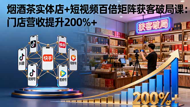 烟酒茶实体店+短视频百倍矩阵获客破局课：门店营收提升200%+-网创项目总站