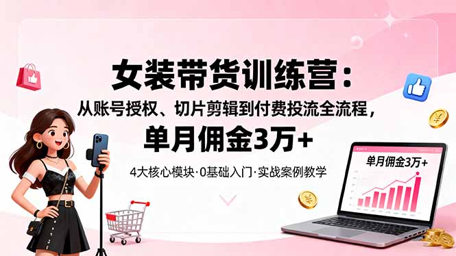 女装带货特训营：从账号授权、切片剪辑到付费投流全流程，单月佣金3万+-网创项目总站