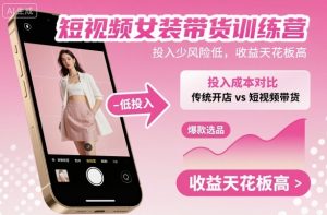 短视频女装带货训练营，投入少风险低，收益天花板高-网创项目总站