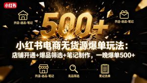 小红书电商无货源爆单玩法：店铺开通+爆品筛选+笔记制作，一晚爆单500+-网创项目总站
