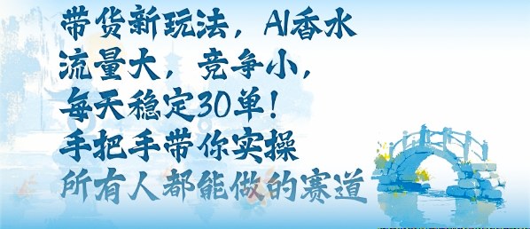 带货新玩法，AI香水，流量大，竞争小，每天稳定30单，手把手带你实操所有人都能做的赛道-网创项目总站