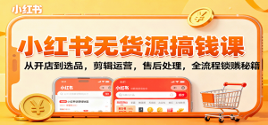 小红书无货源搞钱课：从开店到选品，剪辑运营，售后处理，全流程解锁赚钱秘籍-网创项目总站