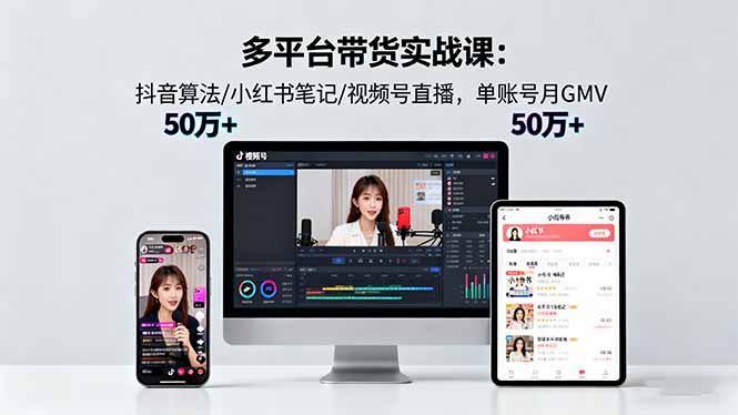 多平台带货实战课18.0：抖音算法/小红书笔记/视频号直播，单账号月GMV50w+-网创项目总站