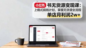 小红书无货源变现课：上瘾式搞钱计划，掌握无货源全流程，单店月利润2w+-网创项目总站