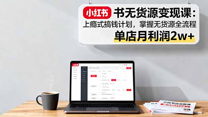小红书无货源变现课：上瘾式搞钱计划，掌握无货源全流程，单店月利润2w+-网创项目总站