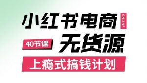 小红书无货源电商课程，上瘾式搞钱计划，不论月薪3k还是3W都应该学的賺钱技巧-网创项目总站
