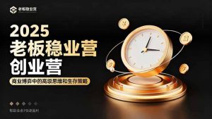 2025老板稳赚创业营：商业博弈中高级思维和生存策略，帮助创业者快速盈利-网创项目总站