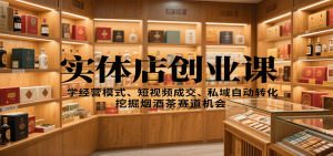 实体店创业课：学经营模式、短视频成交、私域自动转化，挖掘烟酒茶赛道机会-网创项目总站