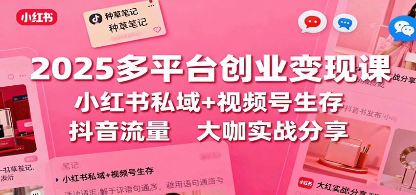 2025多平台创业变现课：小红书私域+视频号生存+抖音流量，大咖实战分享-网创项目总站