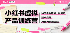 小红书虚拟产品训练营：14天学会原创、做笔记、建产品线，AI助力快速变现-网创项目总站