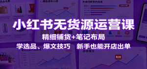小红书无货源运营课：精细铺货+笔记布局，学选品、爆文技巧，新手也能开店出单-网创项目总站