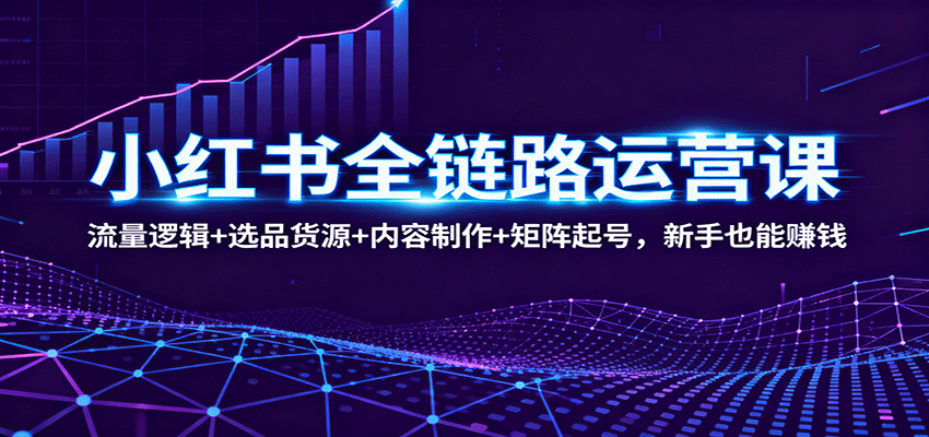小红书全链路运营课：流量逻辑+选品货源+内容制作+矩阵起号，新手也能赚钱-网创项目总站