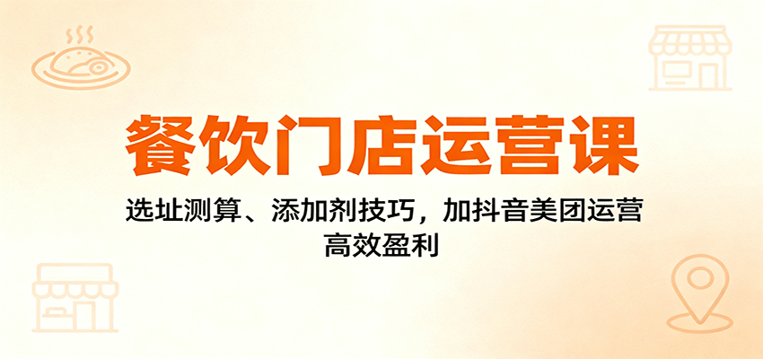 餐饮门店运营课：选址测算、添加剂技巧，加抖音美团运营，高效盈利-网创项目总站