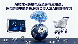 AI技术+跨境电商全环节应用课:适合跨境电商老板,运营负责人及AI训练师学习-网创项目总站