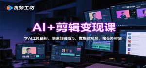 AI+剪辑变现课:学AI工具使用、掌握剪辑技巧,做爆款视频,接任务带货-网创项目总站